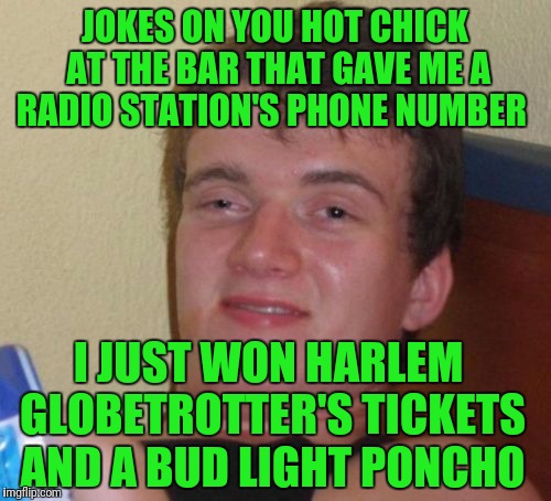 10 Guy Meme | JOKES ON YOU HOT CHICK AT THE BAR THAT GAVE ME A RADIO STATION'S PHONE NUMBER; I JUST WON HARLEM GLOBETROTTER'S TICKETS AND A BUD LIGHT PONCHO | image tagged in memes,10 guy | made w/ Imgflip meme maker