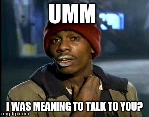 Y'all Got Any More Of That | UMM; I WAS MEANING TO TALK TO YOU? | image tagged in memes,yall got any more of | made w/ Imgflip meme maker