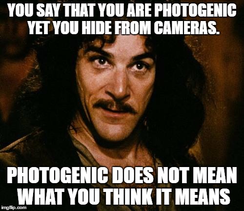 Indigo Montoya | YOU SAY THAT YOU ARE PHOTOGENIC YET YOU HIDE FROM CAMERAS. PHOTOGENIC DOES NOT MEAN WHAT YOU THINK IT MEANS | image tagged in indigo montoya | made w/ Imgflip meme maker