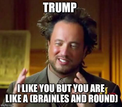 Ancient Aliens | TRUMP; I LIKE YOU BUT YOU ARE LIKE A (BRAINLES AND ROUND) | image tagged in memes,ancient aliens | made w/ Imgflip meme maker