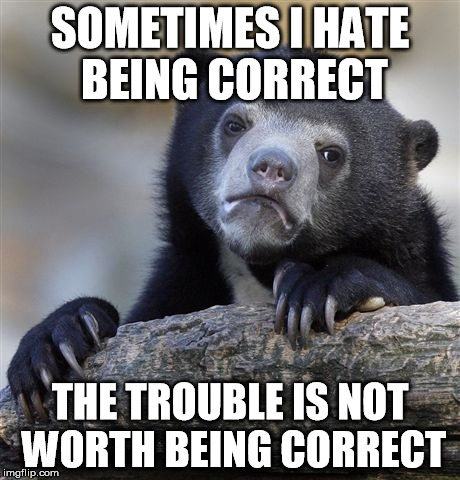 I have at least three to four instances in my life this applies to currently | SOMETIMES I HATE BEING CORRECT; THE TROUBLE IS NOT WORTH BEING CORRECT | image tagged in memes,confession bear | made w/ Imgflip meme maker