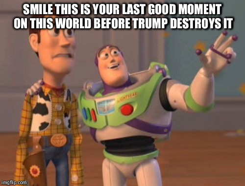 X, X Everywhere | SMILE THIS IS YOUR LAST GOOD MOMENT ON THIS WORLD BEFORE TRUMP DESTROYS IT | image tagged in memes,x x everywhere | made w/ Imgflip meme maker