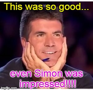 Simon Cowell | This was so good... even Simon was impressed!!!! | image tagged in simon cowell | made w/ Imgflip meme maker