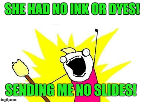 X All The Y Meme | SHE HAD NO INK OR DYES! SENDING ME NO SLIDES! | image tagged in memes,x all the y | made w/ Imgflip meme maker