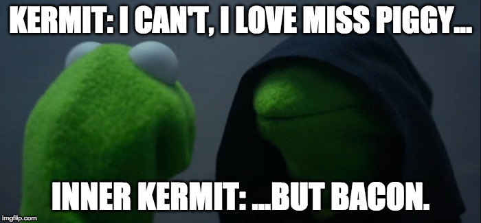 Love comes and goes.... | KERMIT: I CAN'T, I LOVE MISS PIGGY... INNER KERMIT: ...BUT BACON. | image tagged in evil kermit,inner kermit,bacon,miss piggy,kermit the frog,dank kermit | made w/ Imgflip meme maker