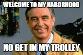 Mr Rogers says | WELCOME TO MY NABORHOOD; NO GET IN MY TROLLEY | image tagged in mr rogers says | made w/ Imgflip meme maker