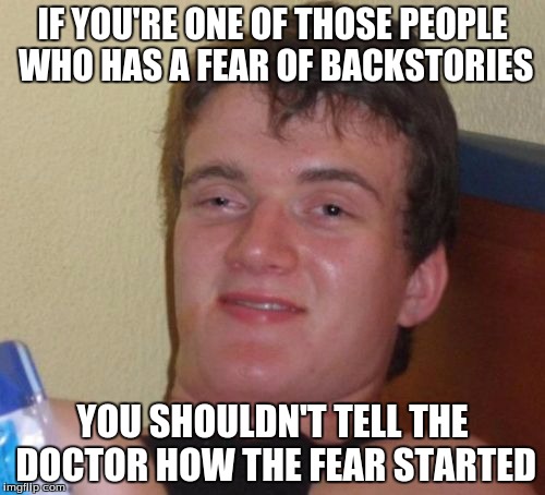 Doctor: How did it start?
Patient: Well, it hap- AHHHHHHHAIUIUUHWUHIUWVNIUWNNWIUTHIUVHWUH!!!!!!!!!!!!!!!!!!! | IF YOU'RE ONE OF THOSE PEOPLE WHO HAS A FEAR OF BACKSTORIES; YOU SHOULDN'T TELL THE DOCTOR HOW THE FEAR STARTED | image tagged in memes,10 guy,funny | made w/ Imgflip meme maker