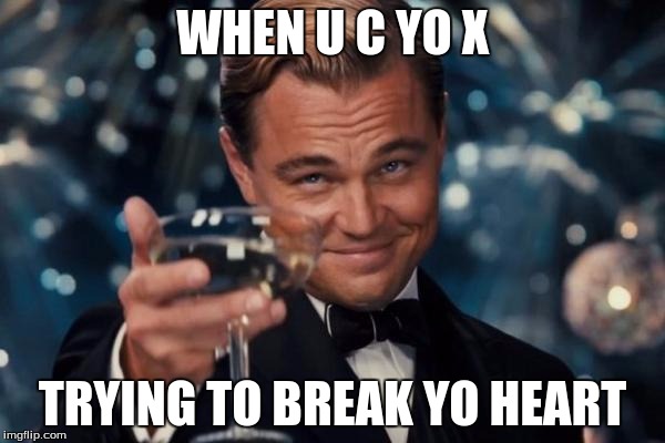 Leonardo Dicaprio Cheers Meme | WHEN U C YO X; TRYING TO BREAK YO HEART | image tagged in memes,leonardo dicaprio cheers | made w/ Imgflip meme maker