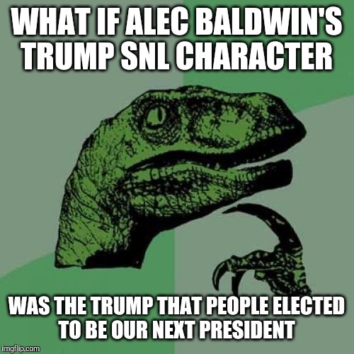 also wondering  | WHAT IF ALEC BALDWIN'S TRUMP SNL CHARACTER; WAS THE TRUMP THAT PEOPLE ELECTED TO BE OUR NEXT PRESIDENT | image tagged in memes,philosoraptor,alec baldwin,donald trump,snl,45th president | made w/ Imgflip meme maker