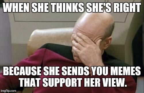 Captain Picard Facepalm | WHEN SHE THINKS SHE'S RIGHT; BECAUSE SHE SENDS YOU MEMES THAT SUPPORT HER VIEW. | image tagged in memes,captain picard facepalm | made w/ Imgflip meme maker