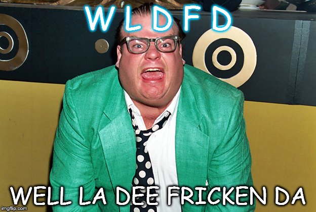 wldfd | W L D F D; WELL LA DEE FRICKEN DA | image tagged in chris farley | made w/ Imgflip meme maker