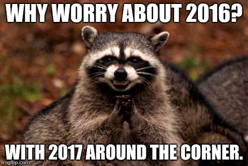 Evil Plotting Raccoon | WHY WORRY ABOUT 2016? WITH 2017 AROUND THE CORNER. | image tagged in memes,evil plotting raccoon | made w/ Imgflip meme maker