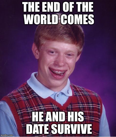 Redemption at last! | THE END OF THE WORLD COMES; HE AND HIS DATE SURVIVE | image tagged in memes,bad luck brian | made w/ Imgflip meme maker
