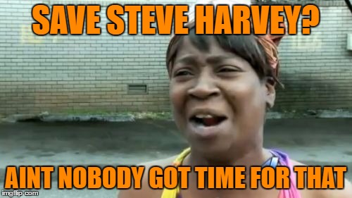 Ain't Nobody Got Time For That Meme | SAVE STEVE HARVEY? AINT NOBODY GOT TIME FOR THAT | image tagged in memes,aint nobody got time for that | made w/ Imgflip meme maker