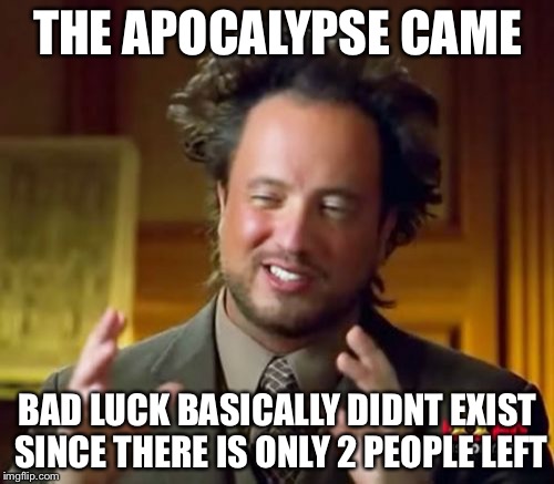Ancient Aliens Meme | THE APOCALYPSE CAME BAD LUCK BASICALLY DIDNT EXIST SINCE THERE IS ONLY 2 PEOPLE LEFT | image tagged in memes,ancient aliens | made w/ Imgflip meme maker
