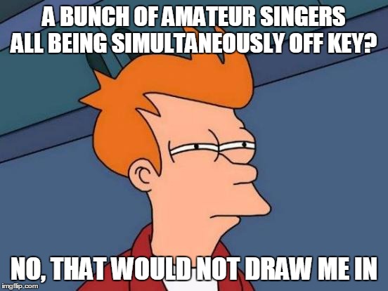 Futurama Fry Meme | A BUNCH OF AMATEUR SINGERS ALL BEING SIMULTANEOUSLY OFF KEY? NO, THAT WOULD NOT DRAW ME IN | image tagged in memes,futurama fry | made w/ Imgflip meme maker