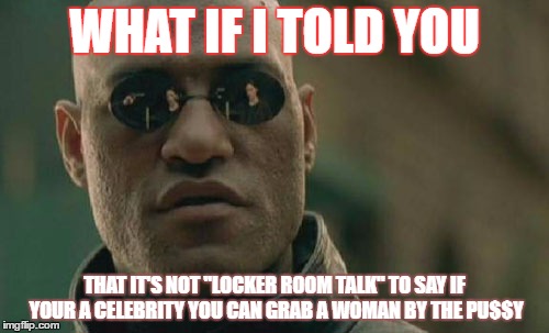 Matrix Morpheus | WHAT IF I TOLD YOU; THAT IT'S NOT ''LOCKER ROOM TALK'' TO SAY IF YOUR A CELEBRITY YOU CAN GRAB A WOMAN BY THE PU$$Y | image tagged in memes,matrix morpheus | made w/ Imgflip meme maker