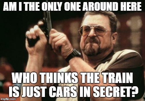 It confused me when I was 7. | AM I THE ONLY ONE AROUND HERE; WHO THINKS THE TRAIN IS JUST CARS IN SECRET? | image tagged in memes,am i the only one around here | made w/ Imgflip meme maker