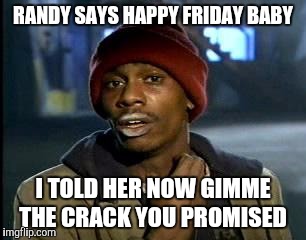 Y'all Got Any More Of That | RANDY SAYS HAPPY FRIDAY BABY; I TOLD HER NOW GIMME THE CRACK YOU PROMISED | image tagged in memes,yall got any more of | made w/ Imgflip meme maker