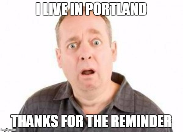 I LIVE IN PORTLAND THANKS FOR THE REMINDER | made w/ Imgflip meme maker
