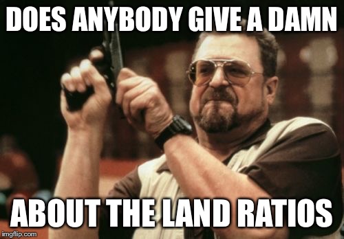 Am I The Only One Around Here | DOES ANYBODY GIVE A DAMN; ABOUT THE LAND RATIOS | image tagged in memes,am i the only one around here | made w/ Imgflip meme maker