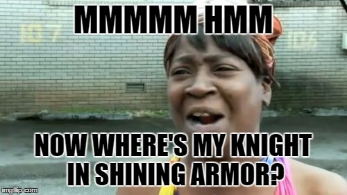 Ain't Nobody Got Time For That Meme | MMMMM HMM NOW WHERE'S MY KNIGHT IN SHINING ARMOR? | image tagged in memes,aint nobody got time for that | made w/ Imgflip meme maker