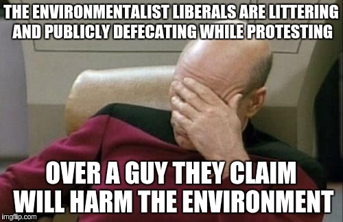 Captain Picard Facepalm Meme |  THE ENVIRONMENTALIST LIBERALS ARE LITTERING AND PUBLICLY DEFECATING WHILE PROTESTING; OVER A GUY THEY CLAIM WILL HARM THE ENVIRONMENT | image tagged in memes,captain picard facepalm | made w/ Imgflip meme maker