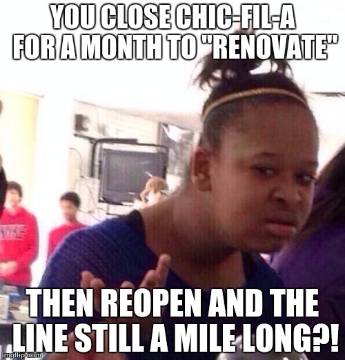 Black Girl Wat | YOU CLOSE CHIC-FIL-A FOR A MONTH TO "RENOVATE"; THEN REOPEN AND THE LINE STILL A MILE LONG?! | image tagged in memes,black girl wat | made w/ Imgflip meme maker