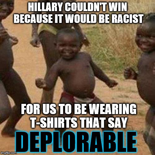 Third World Success Kid | HILLARY COULDN'T WIN BECAUSE IT WOULD BE RACIST; FOR US TO BE WEARING T-SHIRTS THAT SAY; DEPLORABLE | image tagged in memes,third world success kid | made w/ Imgflip meme maker