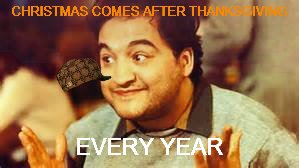 thanksgiving first | CHRISTMAS COMES AFTER THANKSGIVING; EVERY YEAR | image tagged in thanksgiving,christmas,first things first,long live belushi | made w/ Imgflip meme maker
