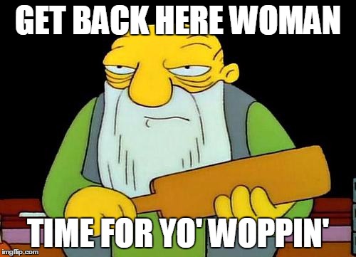 That's a paddlin' | GET BACK HERE WOMAN; TIME FOR YO' WOPPIN' | image tagged in memes,that's a paddlin' | made w/ Imgflip meme maker