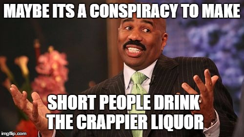 Steve Harvey Meme | MAYBE ITS A CONSPIRACY TO MAKE SHORT PEOPLE DRINK THE CRAPPIER LIQUOR | image tagged in memes,steve harvey | made w/ Imgflip meme maker