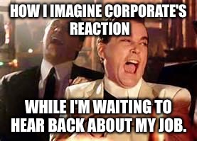 Henry Hill Laughing | HOW I IMAGINE CORPORATE'S REACTION; WHILE I'M WAITING TO HEAR BACK ABOUT MY JOB. | image tagged in henry hill laughing | made w/ Imgflip meme maker