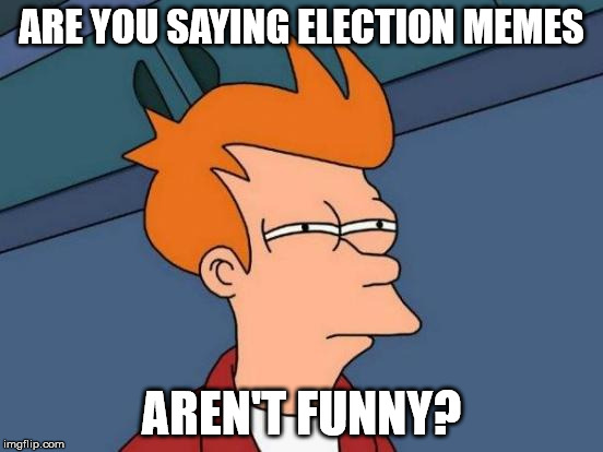 Futurama Fry Meme | ARE YOU SAYING ELECTION MEMES AREN'T FUNNY? | image tagged in memes,futurama fry | made w/ Imgflip meme maker