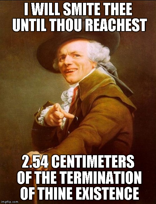 Joseph Ducreux | I WILL SMITE THEE UNTIL THOU REACHEST; 2.54 CENTIMETERS OF THE TERMINATION OF THINE EXISTENCE | image tagged in memes,joseph ducreux | made w/ Imgflip meme maker