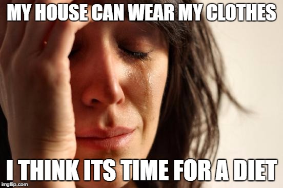 First World Problems Meme | MY HOUSE CAN WEAR MY CLOTHES I THINK ITS TIME FOR A DIET | image tagged in memes,first world problems | made w/ Imgflip meme maker