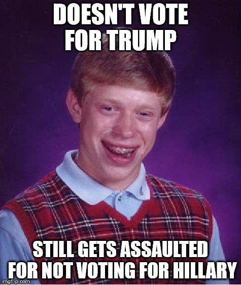 Bad Luck Brian Meme | DOESN'T VOTE FOR TRUMP STILL GETS ASSAULTED FOR NOT VOTING FOR HILLARY | image tagged in memes,bad luck brian | made w/ Imgflip meme maker
