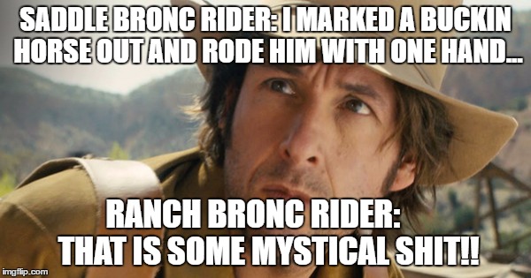 SADDLE BRONC RIDER: I MARKED A BUCKIN HORSE OUT AND RODE HIM WITH ONE HAND... RANCH BRONC RIDER:     THAT IS SOME MYSTICAL SHIT!! | image tagged in saddle bronc,ranch bronc,rodeo,realbroncrider | made w/ Imgflip meme maker