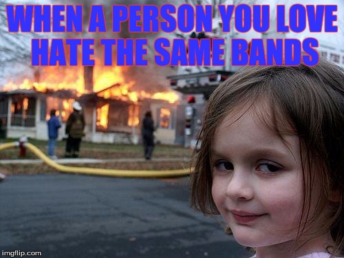 Disaster Girl | WHEN A PERSON YOU LOVE HATE THE SAME BANDS | image tagged in memes,disaster girl | made w/ Imgflip meme maker
