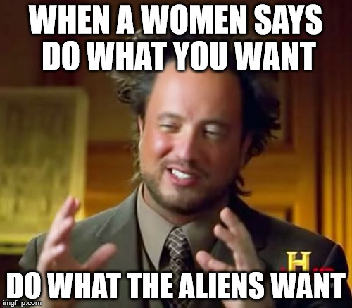 Ancient Aliens Meme | WHEN A WOMEN SAYS DO WHAT YOU WANT DO WHAT THE ALIENS WANT | image tagged in memes,ancient aliens | made w/ Imgflip meme maker