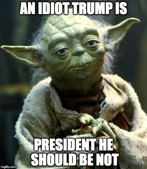Star Wars Yoda | AN IDIOT TRUMP IS; PRESIDENT HE SHOULD BE NOT | image tagged in memes,star wars yoda | made w/ Imgflip meme maker