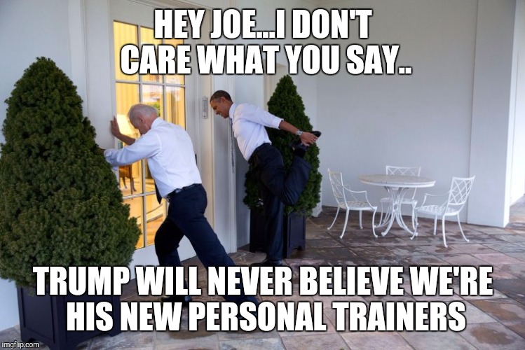 obama biden | HEY JOE...I DON'T CARE WHAT YOU SAY.. TRUMP WILL NEVER BELIEVE WE'RE HIS NEW PERSONAL TRAINERS | image tagged in obama biden | made w/ Imgflip meme maker
