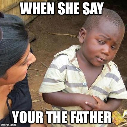 Third World Skeptical Kid Meme | WHEN SHE SAY; YOUR THE FATHER | image tagged in memes,third world skeptical kid | made w/ Imgflip meme maker