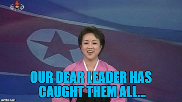 OUR DEAR LEADER HAS CAUGHT THEM ALL... | made w/ Imgflip meme maker