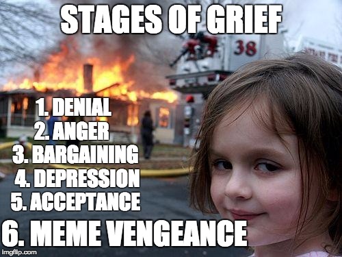 Disaster Girl Meme | STAGES OF GRIEF; 1. DENIAL  2. ANGER    3. BARGAINING  4. DEPRESSION  5. ACCEPTANCE; 6. MEME VENGEANCE | image tagged in memes,disaster girl | made w/ Imgflip meme maker