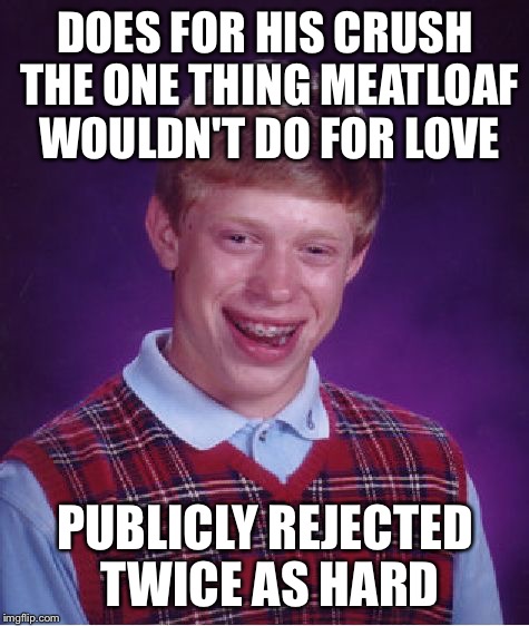 Bad Luck Brian | DOES FOR HIS CRUSH THE ONE THING MEATLOAF WOULDN'T DO FOR LOVE; PUBLICLY REJECTED TWICE AS HARD | image tagged in memes,bad luck brian | made w/ Imgflip meme maker