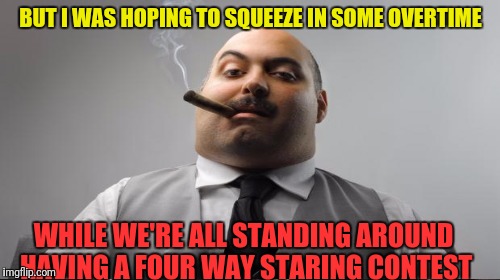 BUT I WAS HOPING TO SQUEEZE IN SOME OVERTIME WHILE WE'RE ALL STANDING AROUND HAVING A FOUR WAY STARING CONTEST | made w/ Imgflip meme maker