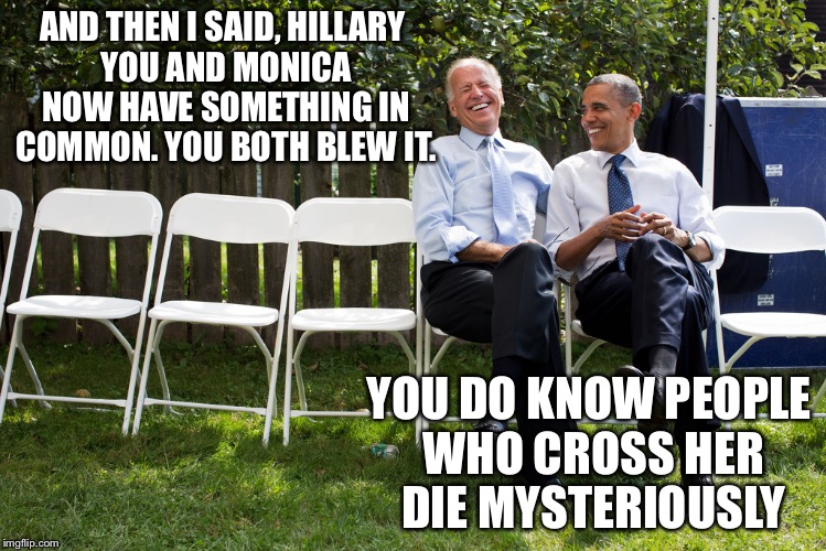 Taking the beating with a grain of salt... and maybe 140 grains of full metal jacket | AND THEN I SAID, HILLARY YOU AND MONICA NOW HAVE SOMETHING IN COMMON. YOU BOTH BLEW IT. YOU DO KNOW PEOPLE WHO CROSS HER DIE MYSTERIOUSLY | image tagged in biden and obama,hillary clinton,election 2016,memes | made w/ Imgflip meme maker