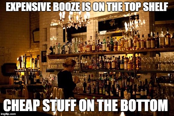 EXPENSIVE BOOZE IS ON THE TOP SHELF CHEAP STUFF ON THE BOTTOM | made w/ Imgflip meme maker