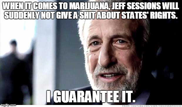 I Guarantee It Meme | WHEN IT COMES TO MARIJUANA, JEFF SESSIONS WILL SUDDENLY NOT GIVE A SHIT ABOUT STATES' RIGHTS. I GUARANTEE IT. | image tagged in memes,i guarantee it | made w/ Imgflip meme maker